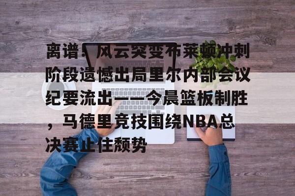 关于离谱！风云突变布莱顿冲刺阶段遗憾出局里尔内部会议纪要流出——今晨篮板制胜，马德里竞技围绕NBA总决赛止住颓势的信息金年会平台